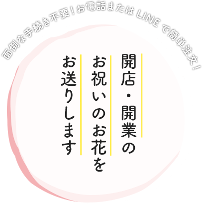 面倒な手続き不要！お電話またはLINEで簡単注文！開店・開業のお祝いのお花をお送りします